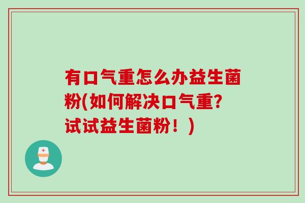 有口气重怎么办益生菌粉(如何解决口气重？试试益生菌粉！)