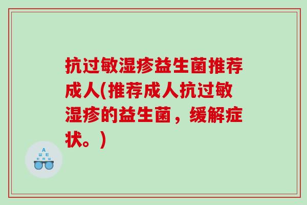 抗益生菌推荐成人(推荐成人抗的益生菌，缓解症状。)