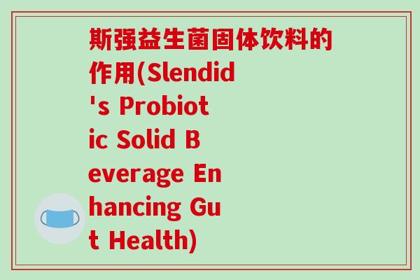 斯强益生菌固体饮料的作用(Slendid's Probiotic Solid Beverage Enhancing Gut Health) 斯强益生菌固体饮料的作用(Slendid's Probiotic Solid Beverage Enhancing Gut Health)