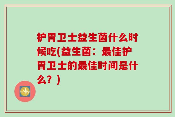 护胃卫士益生菌什么时候吃(益生菌：最佳护胃卫士的最佳时间是什么？)