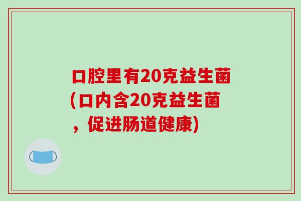 口腔里有20克益生菌(口内含20克益生菌，促进肠道健康)