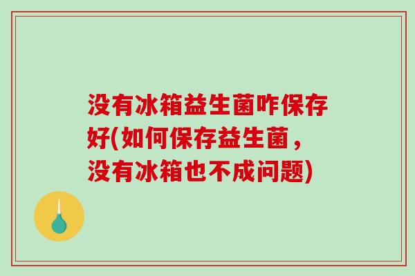 没有冰箱益生菌咋保存好(如何保存益生菌，没有冰箱也不成问题)