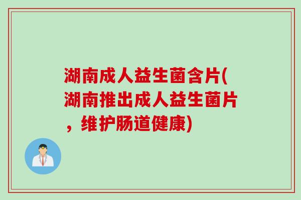 湖南成人益生菌含片(湖南推出成人益生菌片，维护肠道健康)