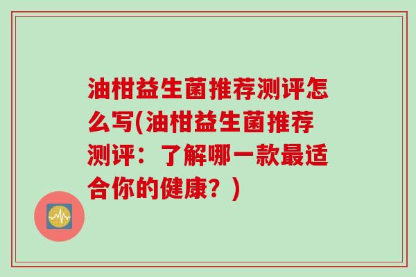 油柑益生菌推荐测评怎么写(油柑益生菌推荐测评：了解哪一款最适合你的健康？)