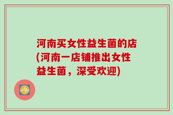 河南买女性益生菌的店(河南一店铺推出女性益生菌，深受欢迎)