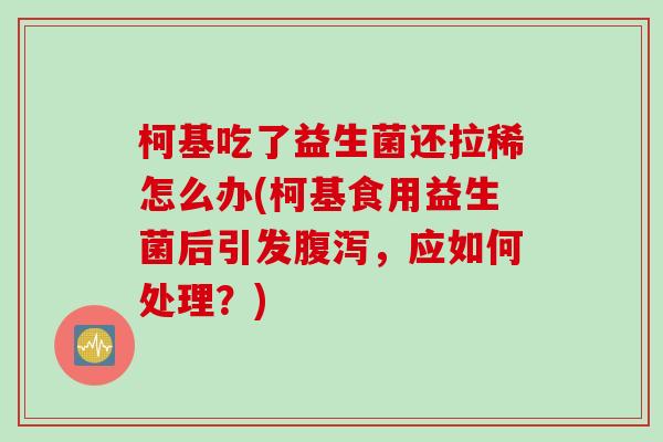 柯基吃了益生菌还拉稀怎么办(柯基食用益生菌后引发腹泻，应如何处理？)