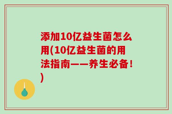 添加10亿益生菌怎么用(10亿益生菌的用法指南——养生必备！)