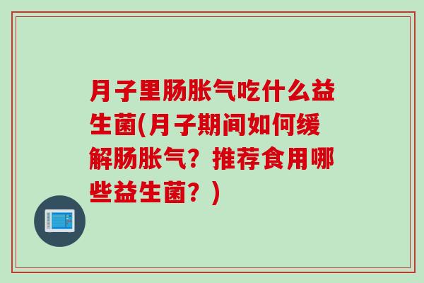 月子里肠胀气吃什么益生菌(月子期间如何缓解肠胀气？推荐食用哪些益生菌？)
