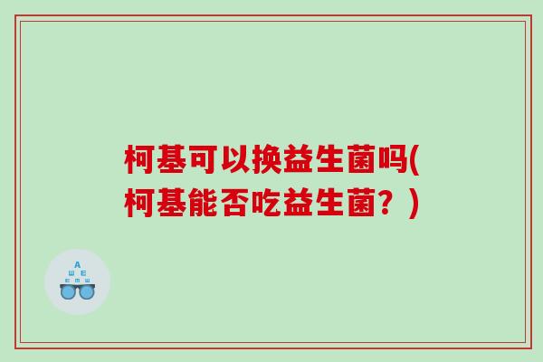 柯基可以换益生菌吗(柯基能否吃益生菌？)