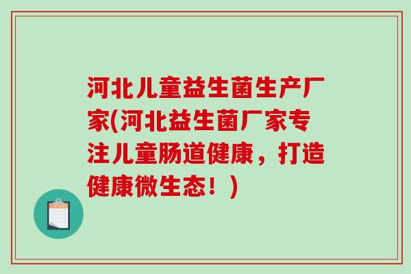 河北儿童益生菌生产厂家(河北益生菌厂家专注儿童肠道健康，打造健康微生态！)