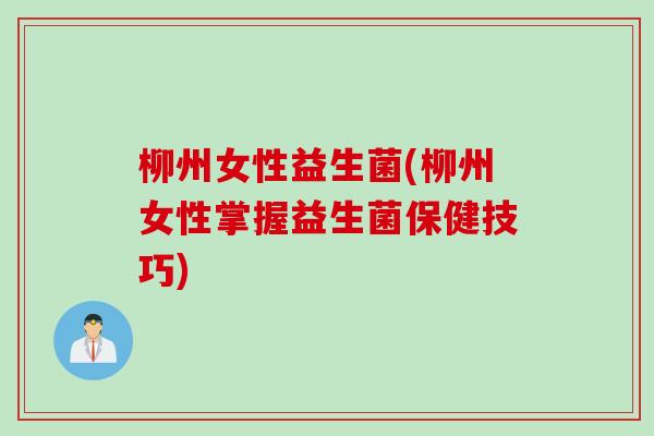 柳州女性益生菌(柳州女性掌握益生菌保健技巧) 柳州女性益生菌(柳州女性掌握益生菌保健技巧)