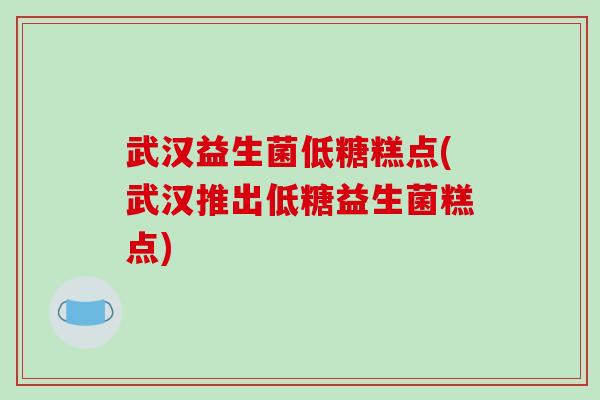 武汉益生菌低糖糕点(武汉推出低糖益生菌糕点)