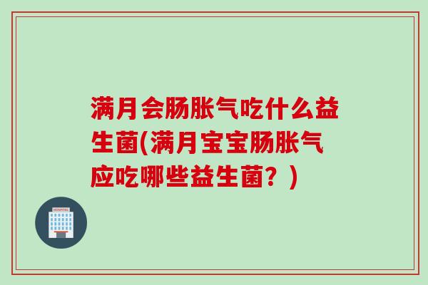 满月会肠吃什么益生菌(满月宝宝肠应吃哪些益生菌？)