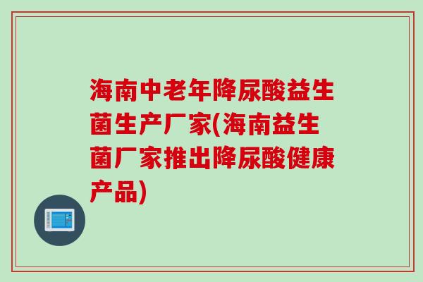 海南中老年降尿酸益生菌生产厂家(海南益生菌厂家推出降尿酸健康产品)
