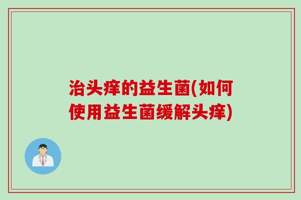 治头痒的益生菌(如何使用益生菌缓解头痒)