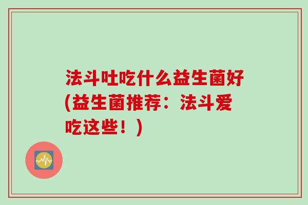 法斗吐吃什么益生菌好(益生菌推荐：法斗爱吃这些！)