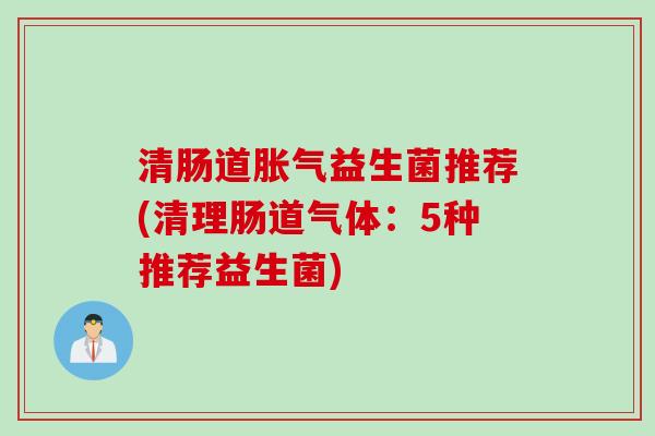 清肠道胀气益生菌推荐(清理肠道气体：5种推荐益生菌)