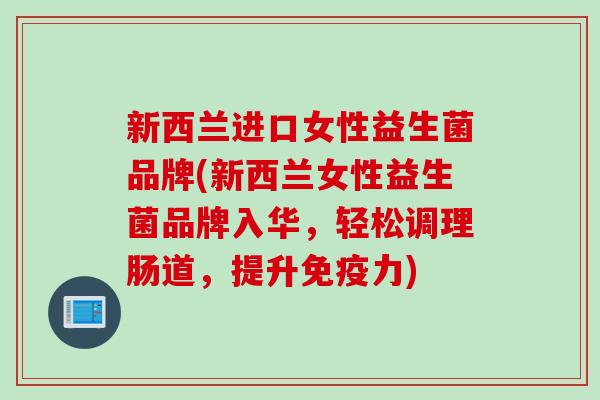 新西兰进口女性益生菌品牌(新西兰女性益生菌品牌入华，轻松调理肠道，提升免疫力)