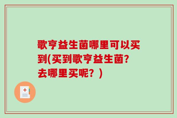 歌亨益生菌哪里可以买到(买到歌亨益生菌？去哪里买呢？)