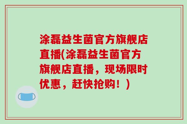 涂磊益生菌官方旗舰店直播(涂磊益生菌官方旗舰店直播，现场限时优惠，赶快抢购！)