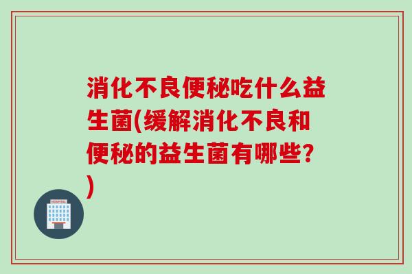 吃什么益生菌(缓解和的益生菌有哪些?) 吃什么益生菌(缓解和的益生菌有哪些?)