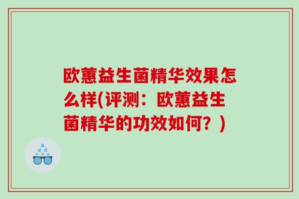 欧蕙益生菌精华效果怎么样(评测：欧蕙益生菌精华的功效如何？)