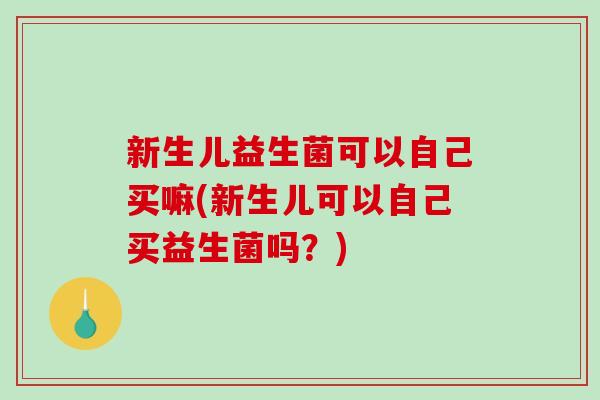 新生儿益生菌可以自己买嘛(新生儿可以自己买益生菌吗？)