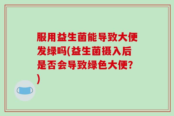 服用益生菌能导致大便发绿吗(益生菌摄入后是否会导致绿色大便?) 服用益生菌能导致大便发绿吗(益生菌摄入后是否会导致绿色大便?)