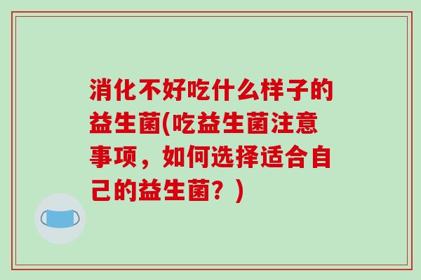 消化不好吃什么样子的益生菌(吃益生菌注意事项，如何选择适合自己的益生菌？)