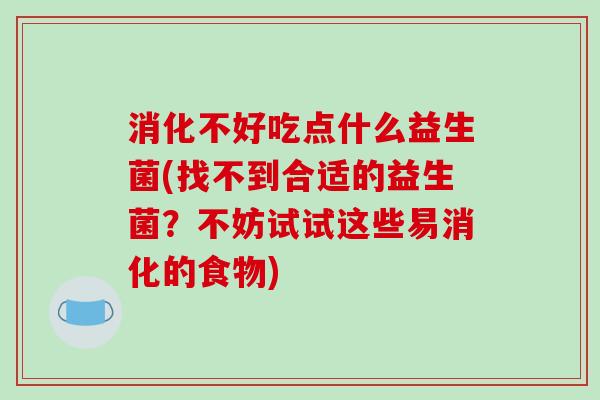 消化不好吃点什么益生菌(找不到合适的益生菌？不妨试试这些易消化的食物)