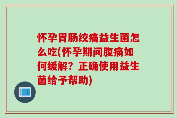 怀孕绞痛益生菌怎么吃(怀孕期间如何缓解?正确使用益生菌给予帮助) 怀孕绞痛益生菌怎么吃(怀孕期间如何缓解?正确使用益生菌给予帮助)