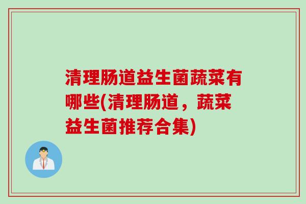 清理肠道益生菌蔬菜有哪些(清理肠道，蔬菜益生菌推荐合集)