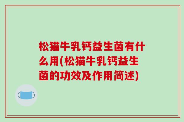 松猫牛乳钙益生菌有什么用(松猫牛乳钙益生菌的功效及作用简述) 松猫牛乳钙益生菌有什么用(松猫牛乳钙益生菌的功效及作用简述)