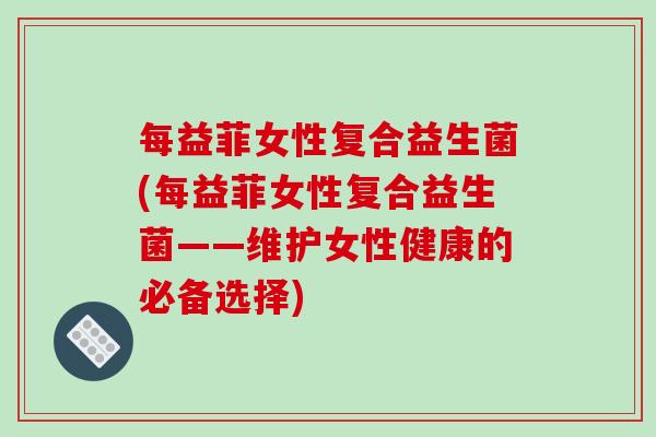 每益菲女性复合益生菌(每益菲女性复合益生菌——维护女性健康的必备选择)