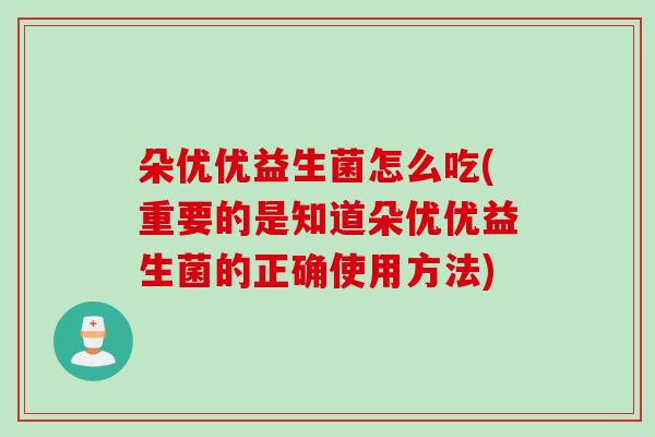 朵优优益生菌怎么吃(重要的是知道朵优优益生菌的正确使用方法)