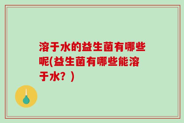 溶于水的益生菌有哪些呢(益生菌有哪些能溶于水？)