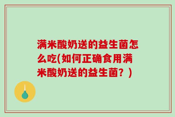满米酸奶送的益生菌怎么吃(如何正确食用满米酸奶送的益生菌?) 满米酸奶送的益生菌怎么吃(如何正确食用满米酸奶送的益生菌?)