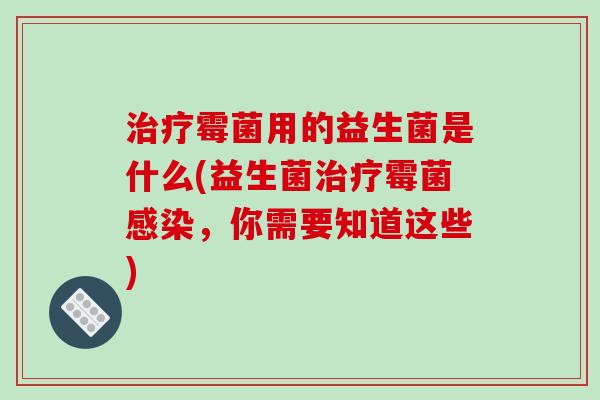 治疗霉菌用的益生菌是什么(益生菌治疗霉菌感染，你需要知道这些)