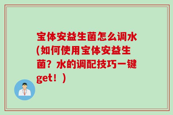 宝体安益生菌怎么调水(如何使用宝体安益生菌？水的调配技巧一键get！)