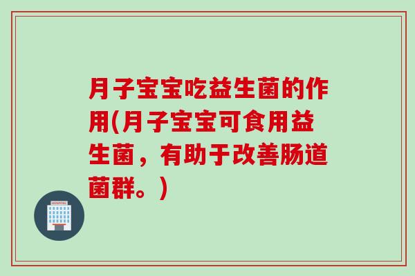 月子宝宝吃益生菌的作用(月子宝宝可食用益生菌，有助于改善肠道菌群。)