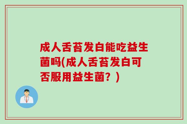 成人舌苔发白能吃益生菌吗(成人舌苔发白可否服用益生菌？)