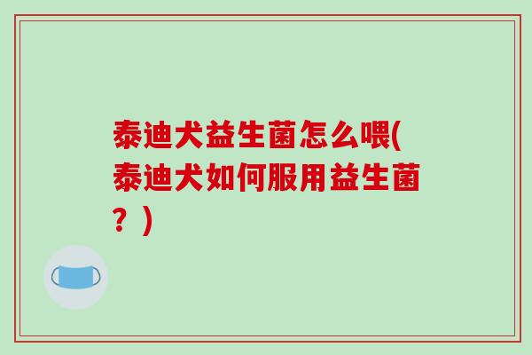 泰迪犬益生菌怎么喂(泰迪犬如何服用益生菌？)
