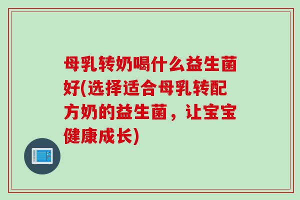 母乳转奶喝什么益生菌好(选择适合母乳转配方奶的益生菌，让宝宝健康成长)