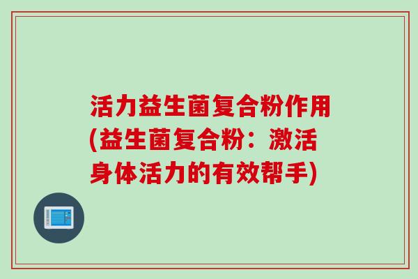 活力益生菌复合粉作用(益生菌复合粉：激活身体活力的有效帮手)