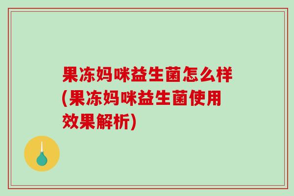 果冻妈咪益生菌怎么样(果冻妈咪益生菌使用效果解析)
