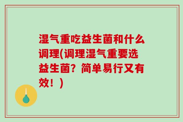 湿气重吃益生菌和什么调理(调理湿气重要选益生菌？简单易行又有效！)