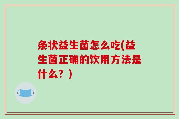 条状益生菌怎么吃(益生菌正确的饮用方法是什么？)