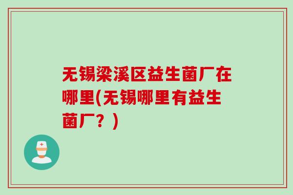 无锡梁溪区益生菌厂在哪里(无锡哪里有益生菌厂?) 无锡梁溪区益生菌厂在哪里(无锡哪里有益生菌厂?)