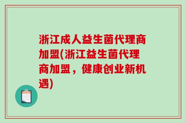 浙江成人益生菌代理商加盟(浙江益生菌代理商加盟，健康创业新机遇)