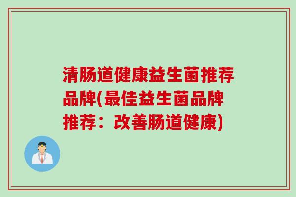 清肠道健康益生菌推荐品牌(最佳益生菌品牌推荐：改善肠道健康)